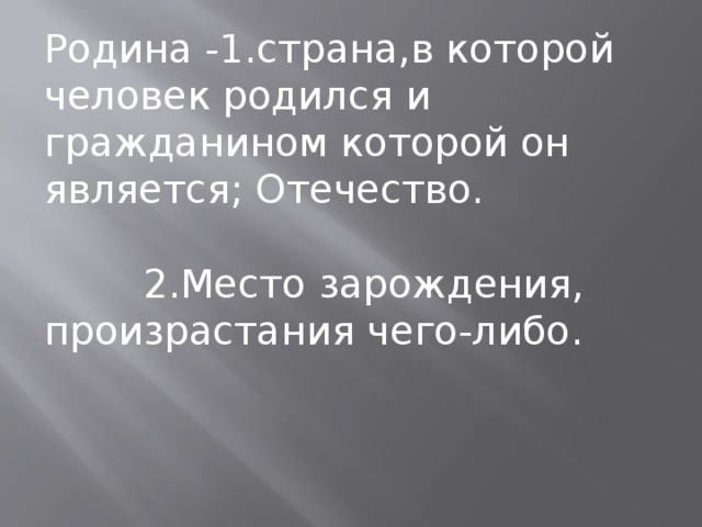 Родина -1.страна,в которой человек родился и гражданином которой он является; Отечество. 2.Место зарождения, произрастания чего-либо.