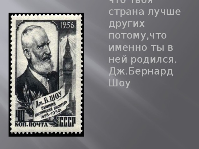 Патриотизм-убеждение, что твоя страна лучше других потому,что именно ты в ней родился. Дж.Бернард Шоу