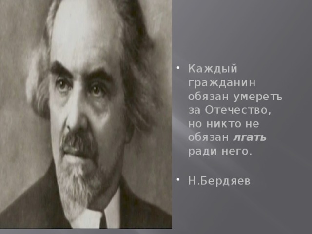 Каждый гражданин обязан умереть за Отечество, но никто не обязан лгать  ради него. Н.Бердяев