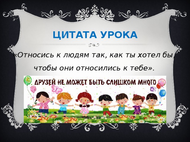 ЦИТАТА УРОКА «Относись к людям так, как ты хотел бы, чтобы они относились к тебе».