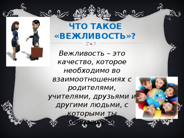 ЧТО ТАКОЕ «ВЕЖЛИВОСТЬ»? Вежливость – это качество, которое необходимо во взаимоотношениях с родителями, учителями, друзьями и другими людьми, с которыми ты общаешься