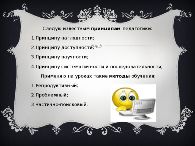 Следую известным принципам педагогики: Принципу наглядности; Принципу доступности; Принципу научности; Принципу систематичности и последовательности;  Применяю на уроках такие методы обучения: