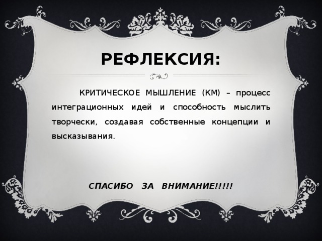 РЕФЛЕКСИЯ:  КРИТИЧЕСКОЕ МЫШЛЕНИЕ (КМ) – процесс интеграционных идей и способность мыслить творчески, создавая собственные концепции и высказывания. СПАСИБО ЗА ВНИМАНИЕ!!!!!