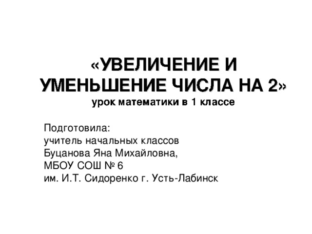 «УВЕЛИЧЕНИЕ И УМЕНЬШЕНИЕ ЧИСЛА НА 2»  урок математики в 1 классе http://balash.seun.ru/event/121/LOGO/LOGO.jpg   http :// my . mail . ru / apps /441805? ref = lmnu & ref _ top 3=1  Примечание. Изображение взято из приложения «Прикольное оформление ваших фотографий» в социальной сети «Мой мир» на mail.ru. Для просмотра источника по ссылке необходимо ввести свой пароль в окно доступа на mail.ru .    Подготовила: учитель начальных классов Буцанова Яна Михайловна, МБОУ СОШ № 6 им. И.Т. Сидоренко г. Усть-Лабинск