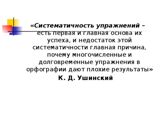 « Систематичность упражнений – есть первая и главная основа их успеха, и недостаток этой систематичности главная причина, почему многочисленные и долговременные упражнения в орфографии дают плохие результаты » К. Д. Ушинский