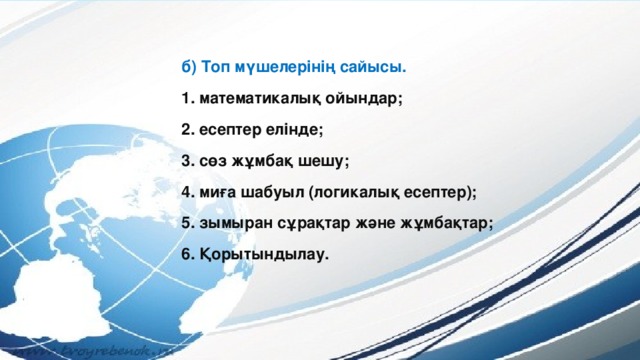 б) Топ мүшелерінің сайысы. 1. математикалық ойындар; 2. есептер елінде; 3. сөз жұмбақ шешу; 4. миға шабуыл (логикалық есептер); 5. зымыран сұрақтар және жұмбақтар; 6. Қорытындылау.