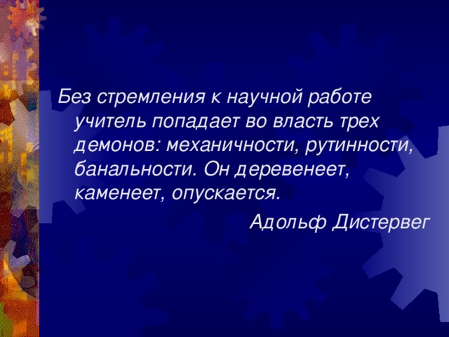 Без стремления к научной работе учитель попадает во власть трех демонов: механичности, рутинности, банальности. Он деревенеет, каменеет, опускается. Адольф Дистервег