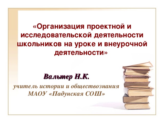 «Организация проектной и исследовательской деятельности школьников на уроке и внеурочной деятельности»  Вальтер Н.К. учитель истории и обществознания МАОУ «Падунская СОШ»