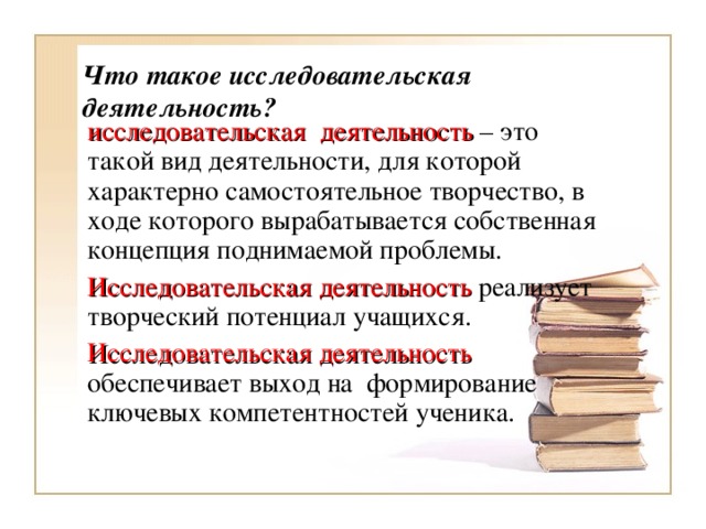 Что такое исследовательская деятельность? исследовательская деятельность – это такой вид деятельности, для которой характерно самостоятельное творчество, в ходе которого вырабатывается собственная концепция поднимаемой проблемы. Исследовательская деятельность реализует творческий потенциал учащихся. Исследовательская деятельность обеспечивает выход на формирование ключевых компетентностей ученика.