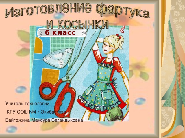 6 класс Учитель технологии  КГУ СОШ №4 г.Экибастуза Байгожина Мансура Сагандыковна