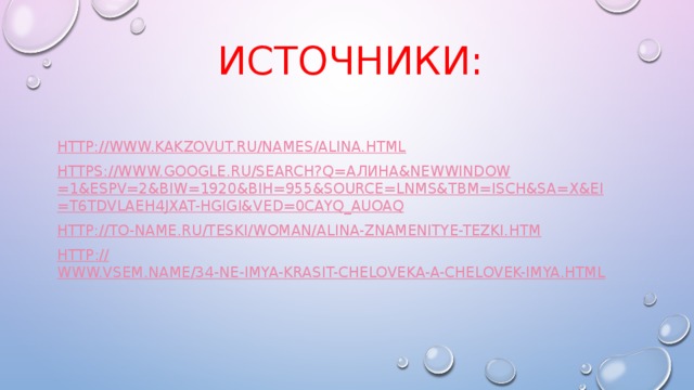 Источники: http:// www.kakzovut.ru/names/alina.html https://www.google.ru/search?q= алина & newwindow =1&espv=2&biw=1920&bih=955&source= lnms&tbm = isch&sa = X&ei =t6TDVLaeH4jXat-HgIgI&ved=0CAYQ_AUoAQ http:// to-name.ru/teski/woman/alina-znamenitye-tezki.htm http :// www.vsem.name/34-ne-imya-krasit-cheloveka-a-chelovek-imya.html