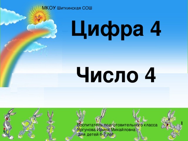 МКОУ Шиткинская СОШ Цифра 4   Число 4  Воспитатель подготовительного класса Яргунова Ирина Михайловна  для детей 6-7 лет