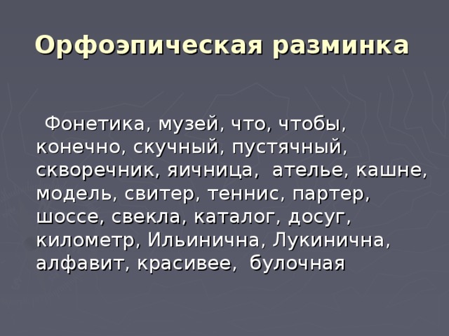 Орфоэпическая разминка    Фонетика, музей, что, чтобы, конечно, скучный, пустячный, скворечник, яичница, ателье, кашне, модель, свитер, теннис, партер, шоссе, свекла, каталог, досуг, километр, Ильинична, Лукинична, алфавит, красивее, булочная