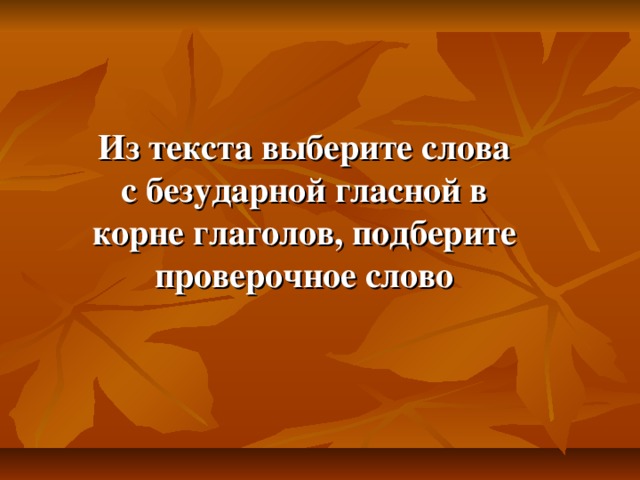 Из текста выберите слова с безударной гласной в корне глаголов, подберите проверочное слово