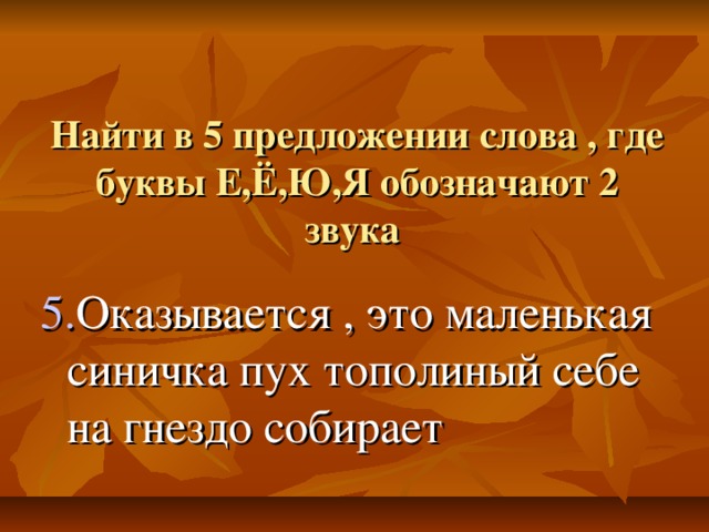 Найти в 5 предложении слова , где буквы Е,Ё,Ю,Я обозначают 2 звука   5. Оказывается , это маленькая синичка пух тополиный себе на гнездо собирает