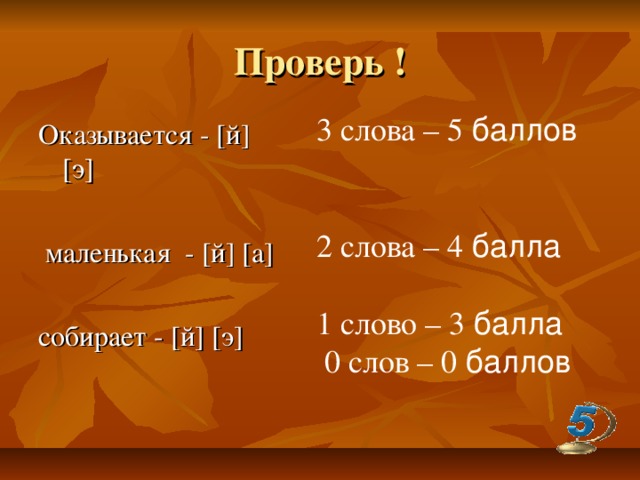 Проверь ! 3 слова – 5  баллов  2 слова – 4 балла 1 слово – 3  балла  0 слов – 0  баллов Оказывается - [ й ]  [ э ]  маленькая - [ й ]  [ а ] собирает - [ й ]  [ э ]