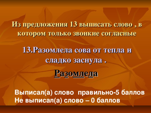 Из предложения 13 выписать слово , в котором только звонкие согласные   13.Разомлела сова от тепла и сладко заснула .  Р а з о мл е л а Выписал(а) слово правильно-5 баллов Не выписал(а) слово – 0 баллов