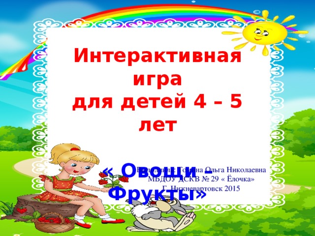 Интерактивная игра для детей 4 – 5 лет  « Овощи – Фрукты» Выполнила: Томина Ольга Николаевна МБДОУ ДСКВ № 29 « Ёлочка» Г. Нижневартовск 2015