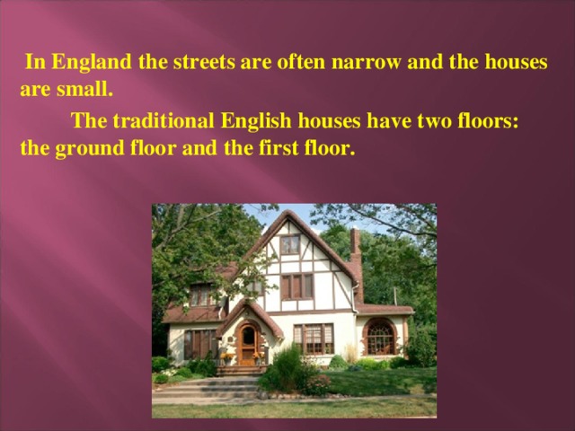 In England the streets are often narrow and the houses are small.  The traditional English houses have two floors: the ground floor and the first floor.