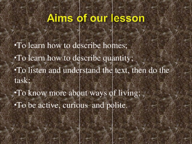 To learn how to describe homes; To learn how to describe quantity; To listen and understand the text, then do the task; To know more about ways of living; To be active, curious and polite.