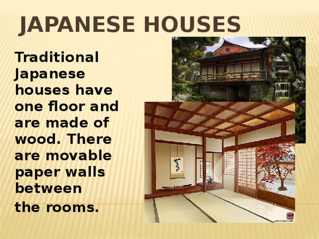 Japanese Houses Traditional Japanese houses have one floor and are made of wood. There are movable paper walls between the rooms.