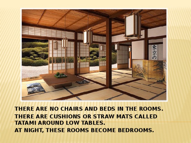 there are no chairs and beds in the rooms. There are cushions or straw mats called tatami around low tables. At night, these rooms become bedrooms.