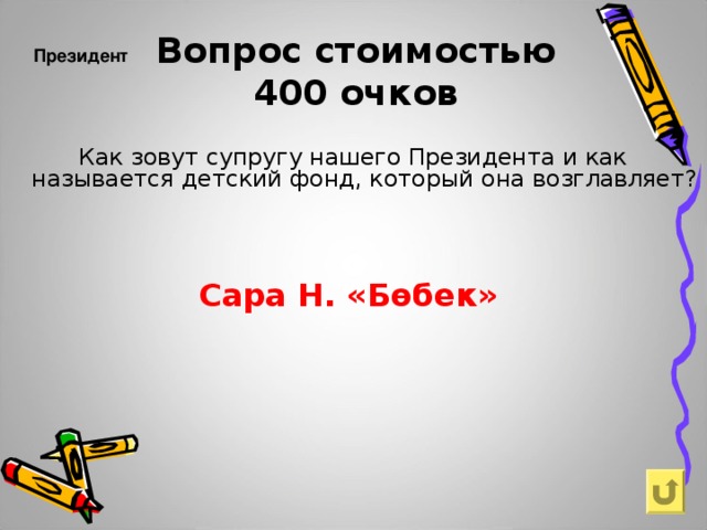 Вопрос стоимостью  400 очков  Президент      Как зовут супругу нашего Президента и как называется детский фонд, который она возглавляет? Сара Н. «Бөбек»