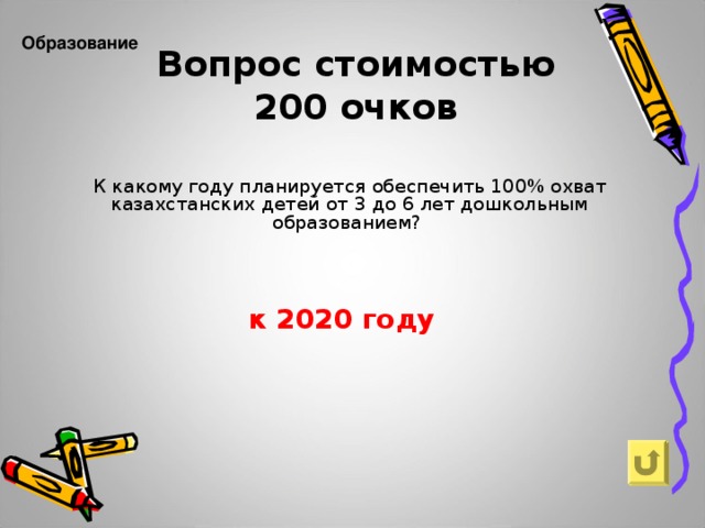 Образование   Вопрос стоимостью  200 очков К какому году планируется обеспечить 100% охват казахстанских детей от 3 до 6 лет дошкольным образованием? к 2020 году