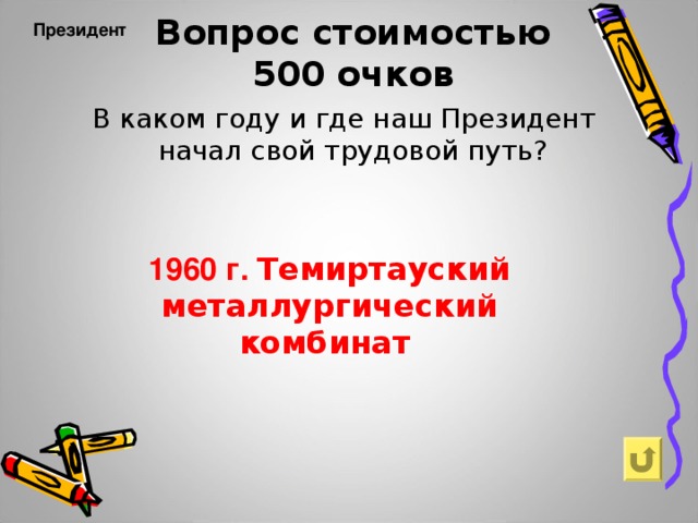 Вопрос стоимостью  500 очков Президент       В каком году и где наш Президент начал свой трудовой путь? 1960 г. Темиртауский металлургический комбинат