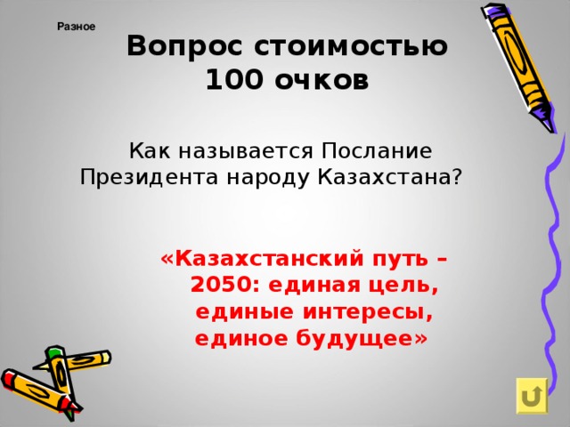 Вопрос стоимостью  100 очков Разное     Как называется Послание Президента народу Казахстана?  «Казахстанский путь – 2050: единая цель, единые интересы, единое будущее»