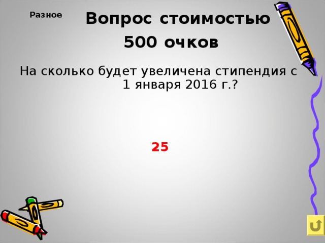 Вопрос  стоимостью  500  очков Разное     На сколько будет увеличена стипендия с 1 января 2016 г.? 25