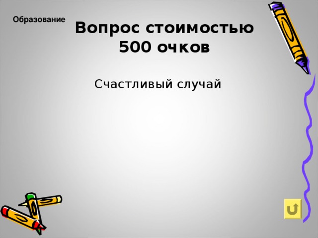 Вопрос  стоимостью  500  очков Образование    Счастливый случай