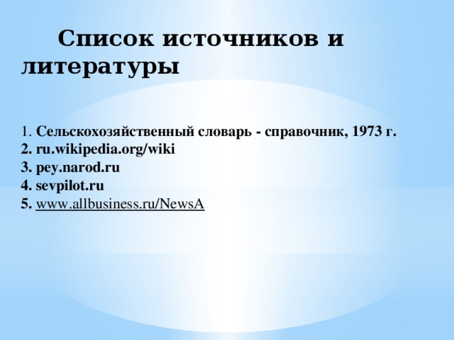 Список источников и литературы    1. Сельскохозяйственный словарь - справочник, 1973 г.  2. ru.wikipedia.org/wiki  3. pey.narod.ru  4. sevpilot.ru  5. www.allbusiness.ru/NewsA