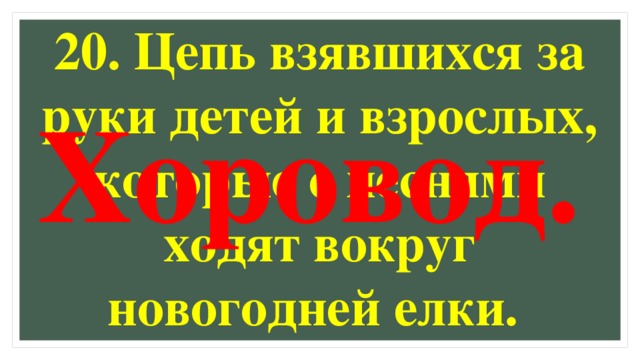 20. Цепь взявшихся за руки детей и взрослых, которые с песнями ходят вокруг новогодней елки. Хоровод.