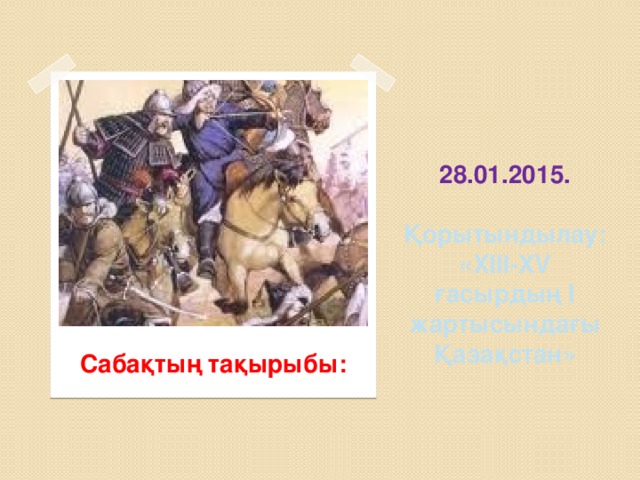 28.01.2015.  Қорытындылау: «XIII-XV ғасырдың І жартысындағы Қазақстан» Сабақтың тақырыбы: