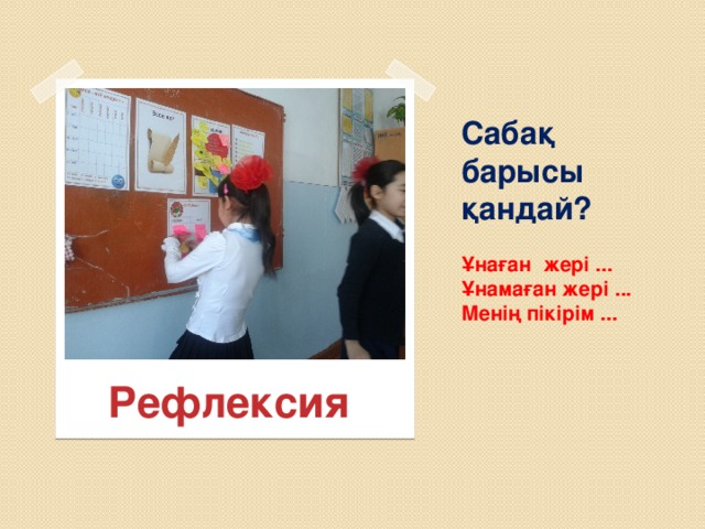 Сабақ барысы қандай?   Ұнаған жері ...  Ұнамаған жері ...  Менің пікірім ...   Рефлексия