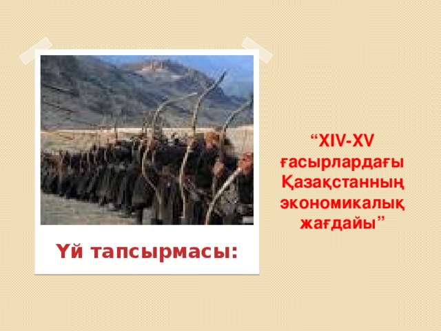 “ XIV-XV ғасырлардағы Қазақстанның экономикалық жағдайы” Үй тапсырмасы: