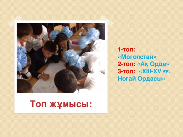 1-топ: «Моғолстан»  2-топ: «Ақ Орда»  3-топ: «XIII-XV ғғ. Ноғай Ордасы» Топ жұмысы: