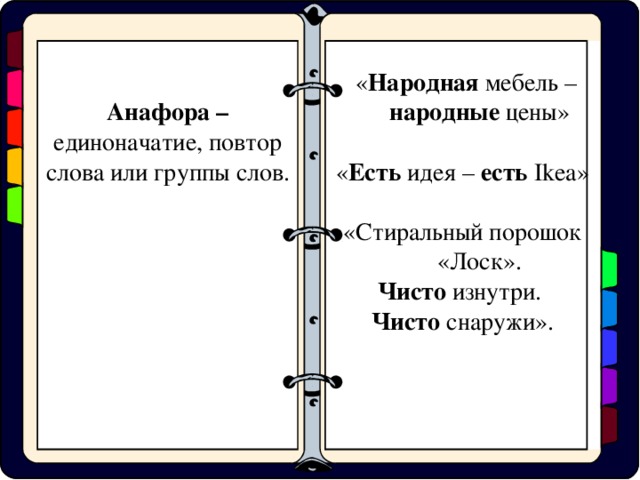 Анафора – единоначатие, повтор слова или группы слов.  « Народная мебель – народные цены» « Есть идея – есть  Ikea » «Стиральный порошок «Лоск». Чисто изнутри. Чисто снаружи».