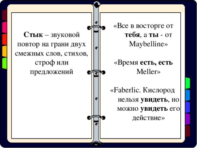 «Все в восторге от тебя , а ты - от Maybelline »  «Время есть, есть Meller » « Faberlic . Кислород нельзя увидеть , но можно увидеть его действие» Стык – звуковой повтор на грани двух смежных слов, стихов, строф или предложений