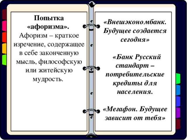 «Внешэкономбанк. Будущее создается сегодня»  «Банк Русский стандарт – потребительские кредиты для населения.  «Мегафон. Будущее зависит от тебя» Попытка «афоризма».  Афоризм – краткое изречение, содержащее в себе законченную мысль, философскую или житейскую мудрость.