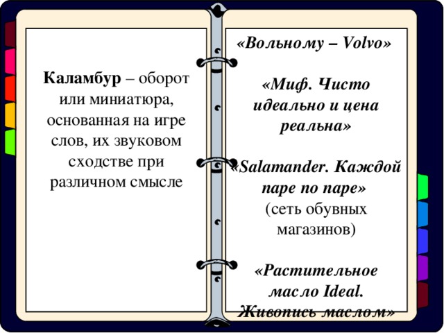 «Вольному – Volvo» «Миф. Чисто идеально и цена реальна» «Salamander. Каждой паре по паре» (сеть обувных магазинов) «Растительное масло Ideal . Живопись маслом» Каламбур – оборот или миниатюра, основанная на игре слов, их звуковом сходстве при различном смысле