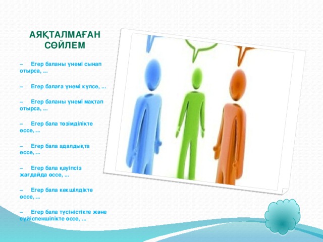 Аяқталмаған сөйлем – Егер баланы үнемі сынап отырса, ...   – Егер балаға үнемі күлсе, ...   – Егер баланы үнемі мақтап отырса, ...   – Егер бала төзімділікте өссе, ...   – Егер бала адалдықта өссе, ...   – Егер бала қауіпсіз жағдайда өссе, ...   – Егер бала кекшілдікте өссе, ...   – Егер бала түсіністікте және сүйіспеншілікте өссе, ...