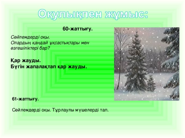 60-жаттығу. Сөйлемдерді оқы. Олардың қандай ұқсастықтары мен өзгешіліктері бар? Қар жауды. Бүгін жапалақтап қар жауды. 61-жаттығу.  Сөйлемдерді оқы. Тұрлаулы мүшелерді тап.