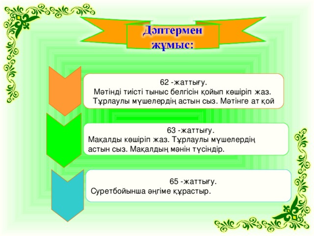 62 -жаттығу. Мәтінді тиісті тыныс белгісін қойып көшіріп жаз. Тұрлаулы мүшелердің астын сыз. Мәтінге ат қой  63 -жаттығу. Мақалды көшіріп жаз. Тұрлаулы мүшелердің астын сыз. Мақалдың мәнін түсіндір.  65 -жаттығу. Суретбойынша әңгіме құрастыр.