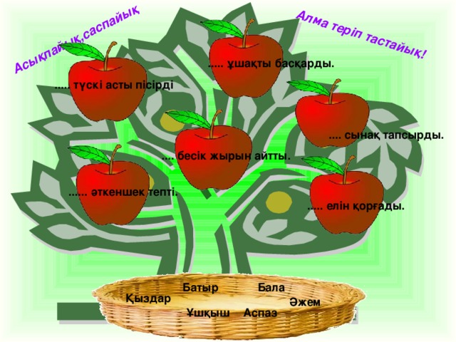 Асықпайық,саспайық Алма теріп тастайық! ..... ұшақты басқарды. ..... түскі асты пісірді .... сынақ тапсырды. .... бесік жырын айтты. ...... әткеншек тепті. ..... елін қорғады. Батыр Бала Қыздар Әжем Ұшқыш Аспаз