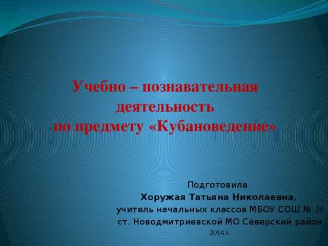 Учебно – познавательная деятельность  по предмету «Кубановедение» Подготовила Хоружая Татьяна Николаевна , учитель начальных классов МБОУ СОШ № 36  ст. Новодмитриевской МО Северский район 2014 г.