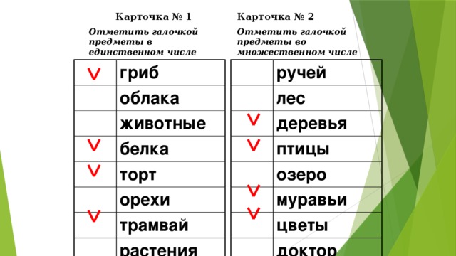 Карточка № 2 Карточка № 1 Отметить галочкой предметы в единственном числе Отметить галочкой предметы во множественном числе ручей гриб облака лес животные деревья птицы белка озеро торт муравьи орехи цветы трамвай доктор растения