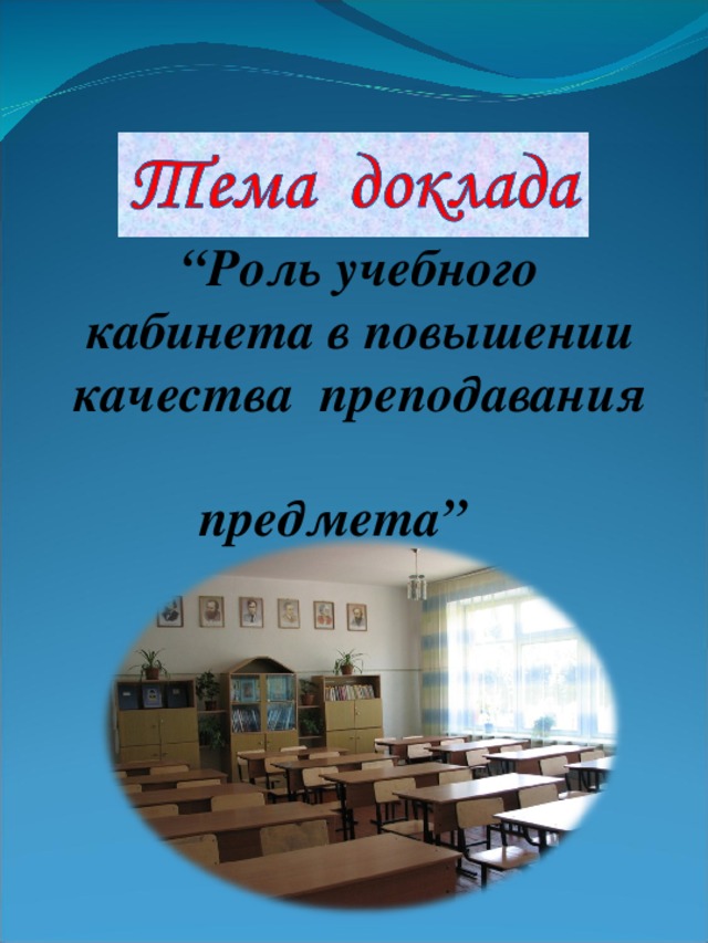 “ Роль учебного кабинета в повышении качества преподавания  предмета”