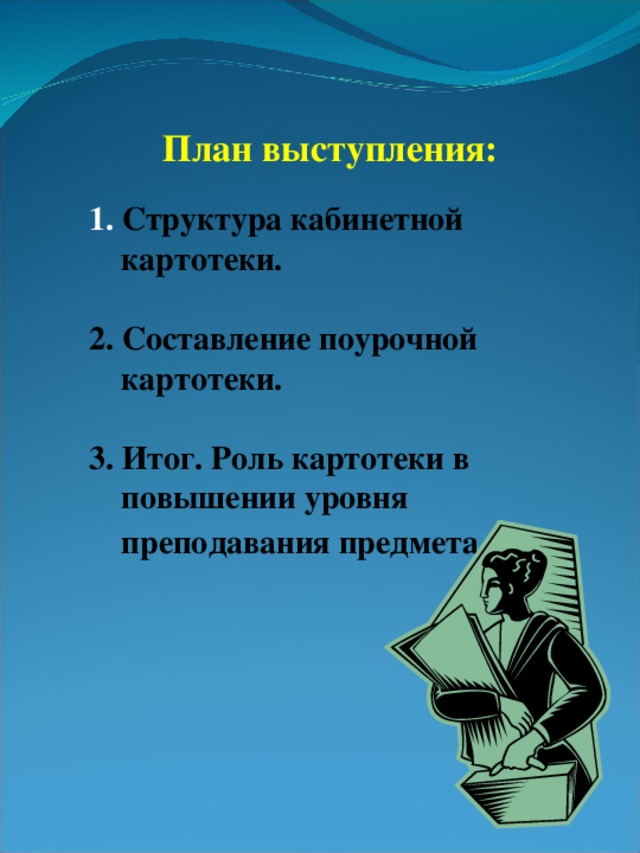 План выступления:  Структура кабинетной  картотеки.  2. Составление поурочной  картотеки.  3. Итог. Роль картотеки в  повышении уровня  преподавания предмета.